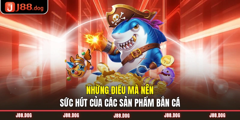Những điều mà nên sức hút của các sản phẩm bắn cá Những điều mà nên sức hút của các sản phẩm bắn cá